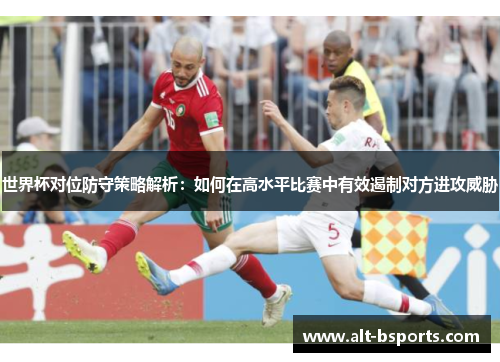 世界杯对位防守策略解析：如何在高水平比赛中有效遏制对方进攻威胁