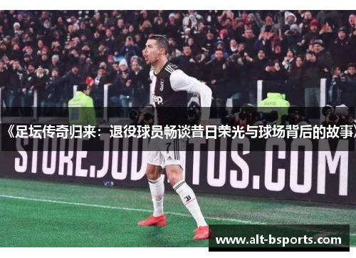 《足坛传奇归来：退役球员畅谈昔日荣光与球场背后的故事》