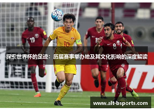 探索世界杯的足迹：历届赛事举办地及其文化影响的深度解读