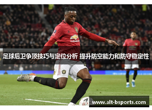 足球后卫争顶技巧与定位分析 提升防空能力和防守稳定性