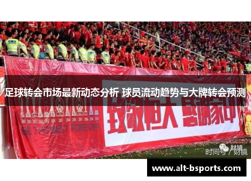 足球转会市场最新动态分析 球员流动趋势与大牌转会预测