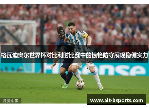 格瓦迪奥尔世界杯对比利时比赛中的惊艳防守展现稳健实力