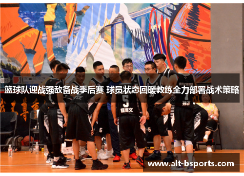 篮球队迎战强敌备战季后赛 球员状态回暖教练全力部署战术策略