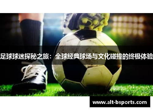 足球球迷探秘之旅：全球经典球场与文化碰撞的终极体验