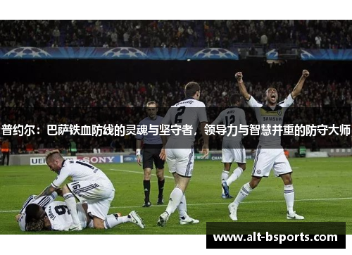 普约尔：巴萨铁血防线的灵魂与坚守者，领导力与智慧并重的防守大师