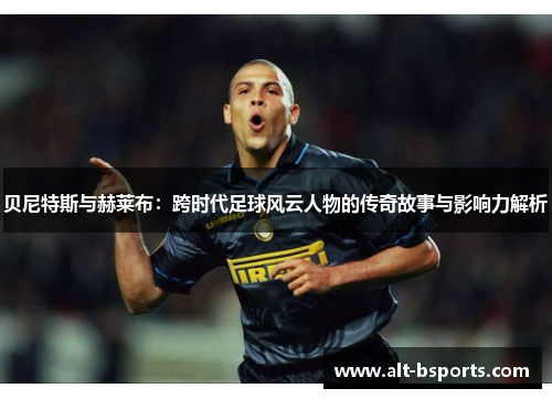 贝尼特斯与赫莱布：跨时代足球风云人物的传奇故事与影响力解析