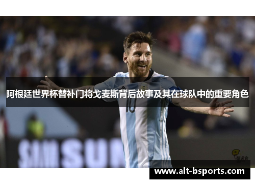 阿根廷世界杯替补门将戈麦斯背后故事及其在球队中的重要角色