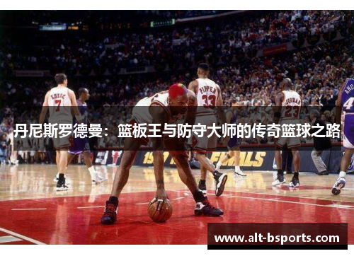 丹尼斯罗德曼：篮板王与防守大师的传奇篮球之路