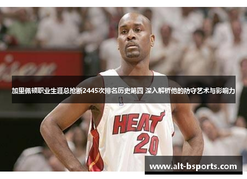 加里佩顿职业生涯总抢断2445次排名历史第四 深入解析他的防守艺术与影响力