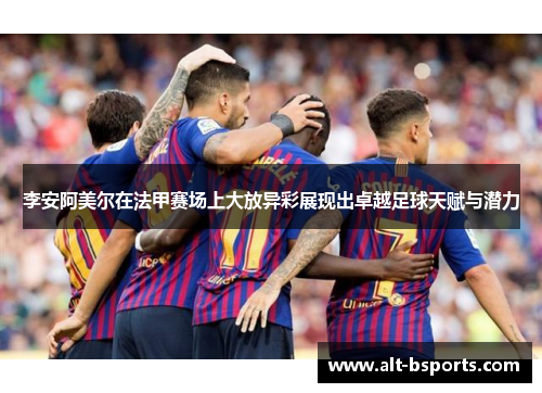 李安阿美尔在法甲赛场上大放异彩展现出卓越足球天赋与潜力