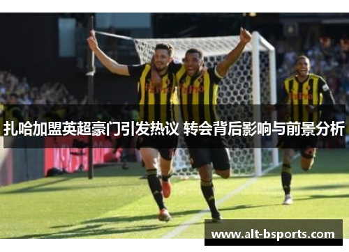 扎哈加盟英超豪门引发热议 转会背后影响与前景分析