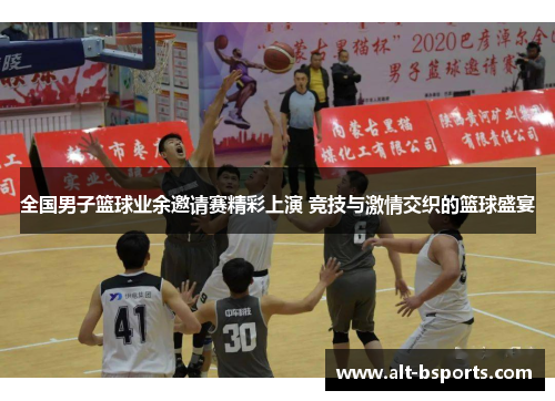 全国男子篮球业余邀请赛精彩上演 竞技与激情交织的篮球盛宴