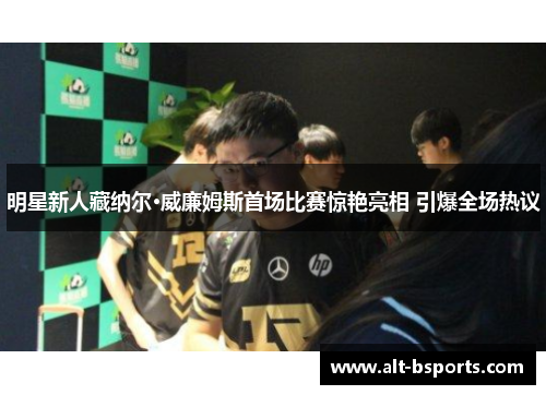 明星新人藏纳尔·威廉姆斯首场比赛惊艳亮相 引爆全场热议
