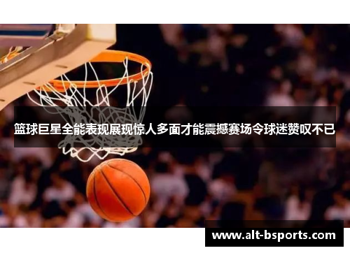 篮球巨星全能表现展现惊人多面才能震撼赛场令球迷赞叹不已
