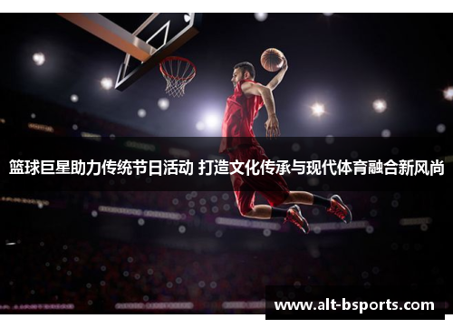 篮球巨星助力传统节日活动 打造文化传承与现代体育融合新风尚