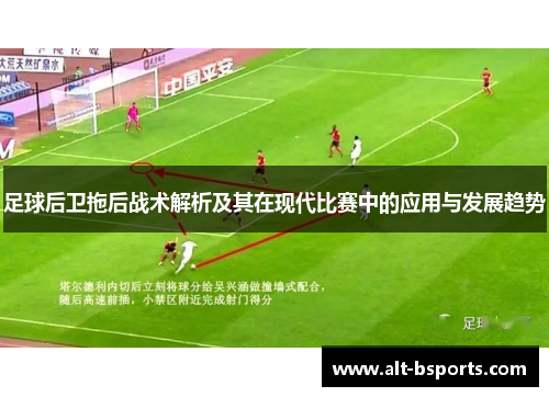 足球后卫拖后战术解析及其在现代比赛中的应用与发展趋势
