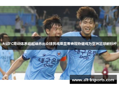 大邱FC青训体系崛起培养出众球员成果显著表现稳健成为亚洲足球新标杆