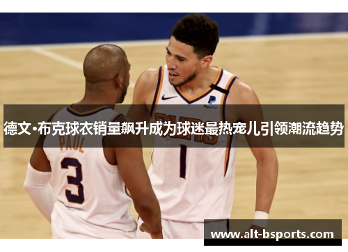 德文·布克球衣销量飙升成为球迷最热宠儿引领潮流趋势