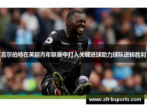 吉尔伯特在英超青年联赛中打入关键进球助力球队逆转胜利