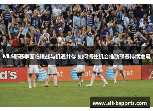 MLS新赛季面临挑战与机遇并存 如何抓住机会推动联赛持续发展