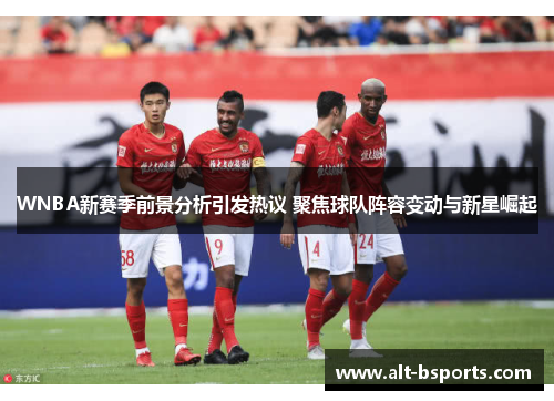 WNBA新赛季前景分析引发热议 聚焦球队阵容变动与新星崛起