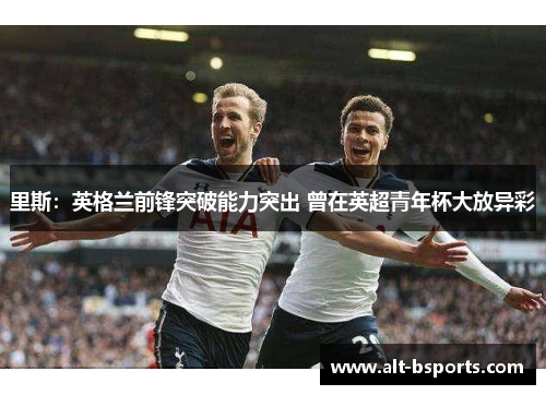 里斯：英格兰前锋突破能力突出 曾在英超青年杯大放异彩