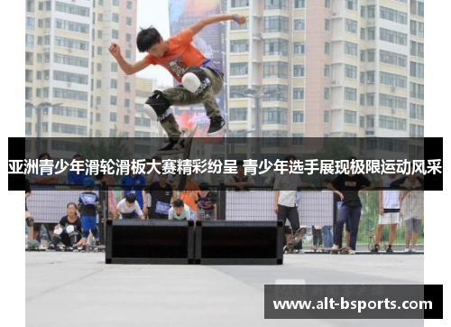 亚洲青少年滑轮滑板大赛精彩纷呈 青少年选手展现极限运动风采