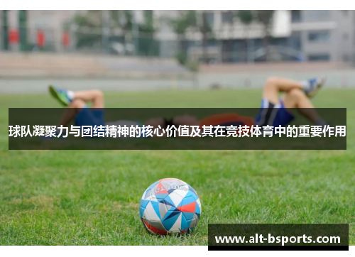 球队凝聚力与团结精神的核心价值及其在竞技体育中的重要作用