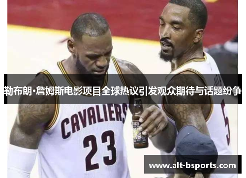 勒布朗·詹姆斯电影项目全球热议引发观众期待与话题纷争