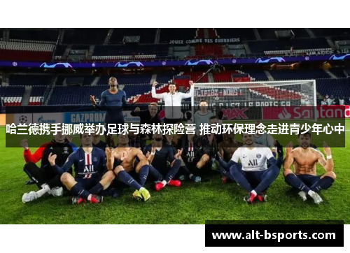 哈兰德携手挪威举办足球与森林探险营 推动环保理念走进青少年心中