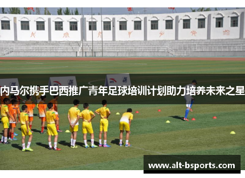 内马尔携手巴西推广青年足球培训计划助力培养未来之星