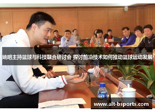姚明主持篮球与科技融合研讨会 探讨前沿技术如何推动篮球运动发展