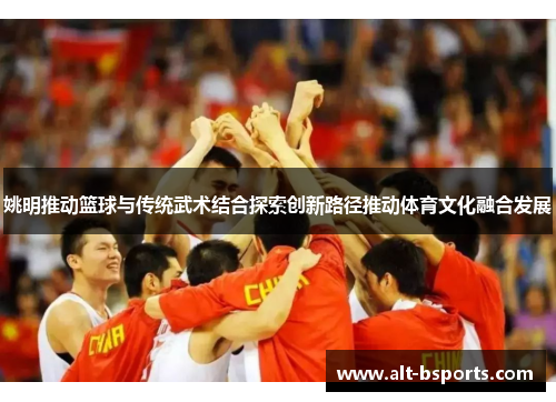 姚明推动篮球与传统武术结合探索创新路径推动体育文化融合发展
