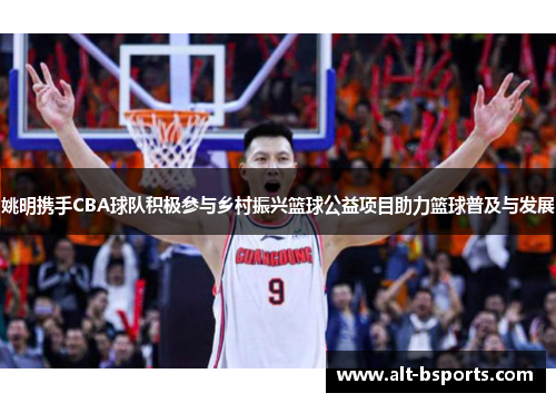 姚明携手CBA球队积极参与乡村振兴篮球公益项目助力篮球普及与发展