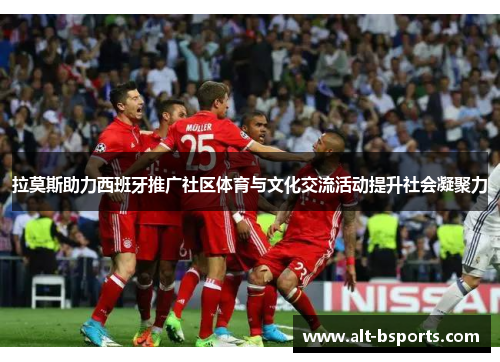拉莫斯助力西班牙推广社区体育与文化交流活动提升社会凝聚力
