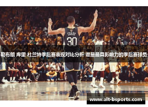 勒布朗 库里 杜兰特季后赛表现对比分析 谁是最具影响力的季后赛球员