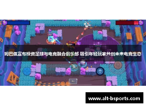 姆巴佩宣布投资足球与电竞融合俱乐部 吸引年轻玩家共创未来电竞生态