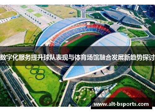 数字化服务提升球队表现与体育场馆融合发展新趋势探讨