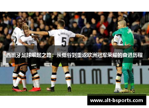 西班牙足球崛起之路：从低谷到重返欧洲冠军荣耀的奋进历程