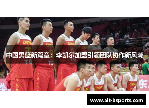 中国男篮新篇章：李凯尔加盟引领团队协作新风潮