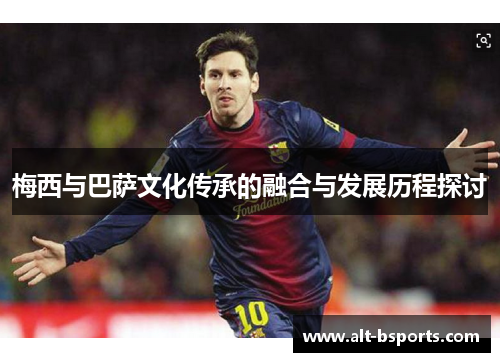 梅西与巴萨文化传承的融合与发展历程探讨