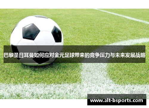 巴黎圣日耳曼如何应对金元足球带来的竞争压力与未来发展战略
