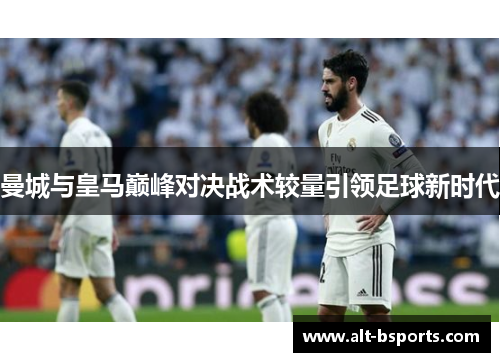 曼城与皇马巅峰对决战术较量引领足球新时代