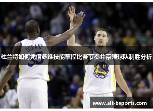 杜兰特如何凭借多维技能掌控比赛节奏并带领球队制胜分析