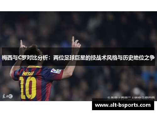 梅西与C罗对比分析：两位足球巨星的技战术风格与历史地位之争