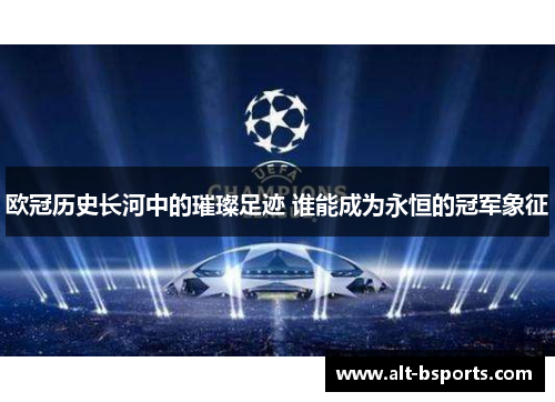 欧冠历史长河中的璀璨足迹 谁能成为永恒的冠军象征