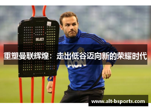 重塑曼联辉煌：走出低谷迈向新的荣耀时代