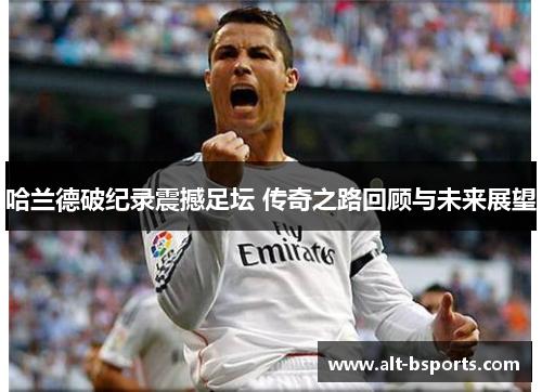 哈兰德破纪录震撼足坛 传奇之路回顾与未来展望