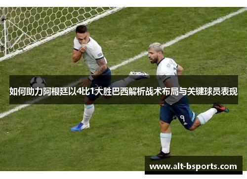 如何助力阿根廷以4比1大胜巴西解析战术布局与关键球员表现