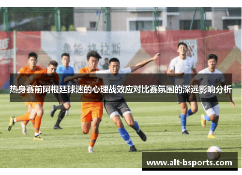 热身赛前阿根廷球迷的心理战效应对比赛氛围的深远影响分析
